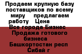 Продаем крупную базу поставщиков по всему миру!   предлагаем работу › Цена ­ 2 400 - Все города Бизнес » Продажа готового бизнеса   . Башкортостан респ.,Сибай г.